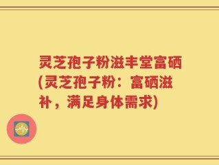 灵芝孢子粉滋丰堂富硒(灵芝孢子粉：富硒滋补，满足身体需求)