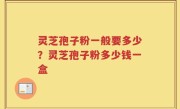灵芝孢子粉一般要多少？灵芝孢子粉多少钱一盒