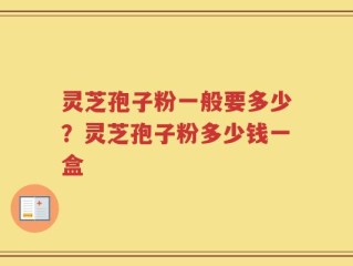 灵芝孢子粉一般要多少？灵芝孢子粉多少钱一盒
