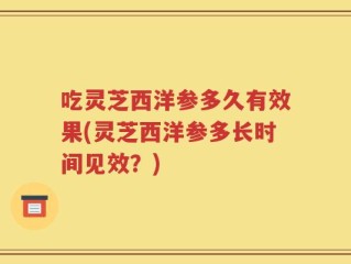 吃灵芝西洋参多久有效果(灵芝西洋参多长时间见效？)