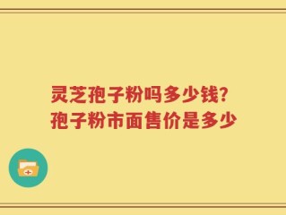 灵芝孢子粉吗多少钱？孢子粉市面售价是多少