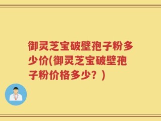 御灵芝宝破壁孢子粉多少价(御灵芝宝破壁孢子粉价格多少？)
