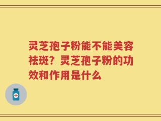 灵芝孢子粉能不能美容祛斑？灵芝孢子粉的功效和作用是什么