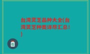 台湾灵芝品种大全(台湾灵芝种类详尽汇总！)