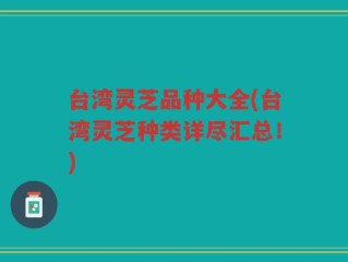 台湾灵芝品种大全(台湾灵芝种类详尽汇总！)