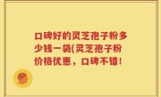 口碑好的灵芝孢子粉多少钱一袋(灵芝孢子粉价格优惠，口碑不错！