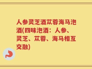 人参灵芝酒苁蓉海马泡酒(四味泡酒：人参、灵芝、苁蓉、海马相互交融)