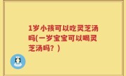 1岁小孩可以吃灵芝汤吗(一岁宝宝可以喝灵芝汤吗？)