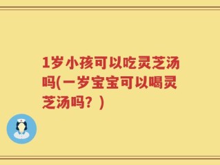 1岁小孩可以吃灵芝汤吗(一岁宝宝可以喝灵芝汤吗？)