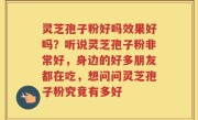 灵芝孢子粉好吗效果好吗？听说灵芝孢子粉非常好，身边的好多朋友都在吃，想问问灵芝孢子粉究竟有多好