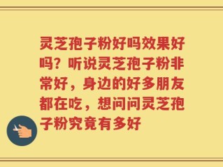 灵芝孢子粉好吗效果好吗？听说灵芝孢子粉非常好，身边的好多朋友都在吃，想问问灵芝孢子粉究竟有多好