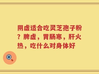 阴虚适合吃灵芝孢子粉？脾虚，胃肠寒，肝火热，吃什么对身体好