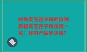 好的灵芝孢子粉的价钱表格灵芝孢子粉价格一览：好的产品多少钱？