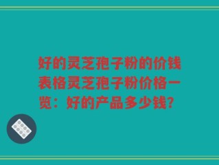 好的灵芝孢子粉的价钱表格灵芝孢子粉价格一览：好的产品多少钱？