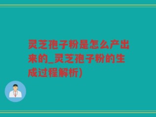 灵芝孢子粉是怎么产出来的_灵芝孢子粉的生成过程解析)