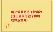 济正堂灵芝孢子粉功效(济正堂灵芝孢子粉的功效及益处)