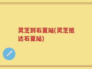 灵芝到石夏站(灵芝抵达石夏站)