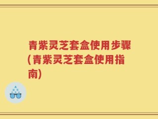 青紫灵芝套盒使用步骤(青紫灵芝套盒使用指南)