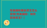 完美国际里面灵芝怎么获得(完美国际：如何获得灵芝？)