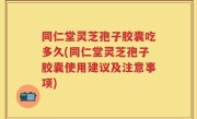 同仁堂灵芝孢子胶囊吃多久(同仁堂灵芝孢子胶囊使用建议及注意事项)