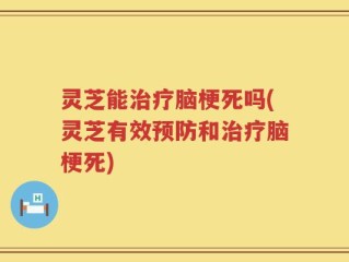灵芝能治疗脑梗死吗(灵芝有效预防和治疗脑梗死)