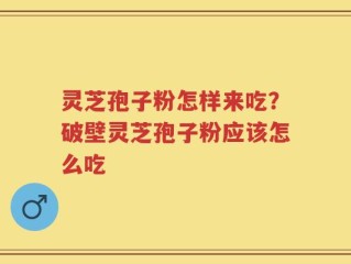 灵芝孢子粉怎样来吃？破壁灵芝孢子粉应该怎么吃