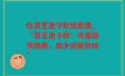 吃灵芝孢子粉放屁臭_“灵芝孢子粉：改善肠胃健康，减少放屁异味”