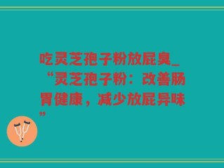 吃灵芝孢子粉放屁臭_“灵芝孢子粉：改善肠胃健康，减少放屁异味”