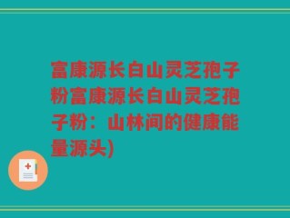 富康源长白山灵芝孢子粉富康源长白山灵芝孢子粉：山林间的健康能量源头)