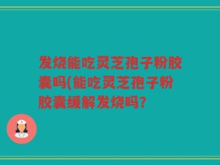 发烧能吃灵芝孢子粉胶囊吗(能吃灵芝孢子粉胶囊缓解发烧吗？