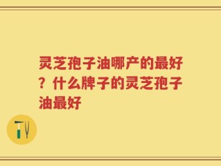 灵芝孢子油哪产的最好？什么牌子的灵芝孢子油最好