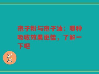 孢子粉与孢子油：哪种吸收效果更佳，了解一下吧