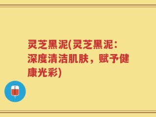 灵芝黑泥(灵芝黑泥：深度清洁肌肤，赋予健康光彩)