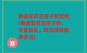 勤善堂灵芝孢子粉营销(勤善堂灵芝孢子粉：丰富益处，助您拥有健康生活)
