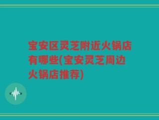 宝安区灵芝附近火锅店有哪些(宝安灵芝周边火锅店推荐)