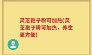 灵芝孢子粉可加热(灵芝孢子粉可加热，养生更方便)