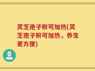 灵芝孢子粉可加热(灵芝孢子粉可加热，养生更方便)