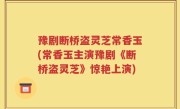 豫剧断桥盗灵芝常香玉(常香玉主演豫剧《断桥盗灵芝》惊艳上演)