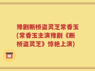 豫剧断桥盗灵芝常香玉(常香玉主演豫剧《断桥盗灵芝》惊艳上演)