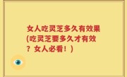 女人吃灵芝多久有效果(吃灵芝要多久才有效？女人必看！)