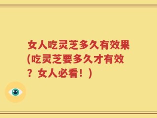 女人吃灵芝多久有效果(吃灵芝要多久才有效？女人必看！)