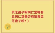 灵芝孢子粉同仁堂哪有卖同仁堂是否有销售灵芝孢子粉？)