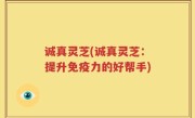 诚真灵芝(诚真灵芝：提升免疫力的好帮手)