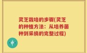 灵芝栽培的步骤(灵芝的种植方法：从培养菌种到采摘的完整过程)
