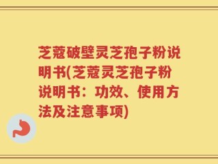芝蔻破壁灵芝孢子粉说明书(芝蔻灵芝孢子粉说明书：功效、使用方法及注意事项)