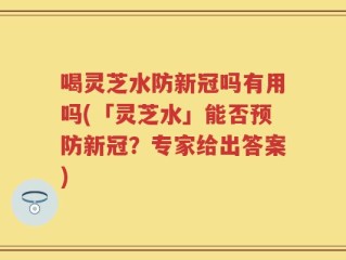喝灵芝水防新冠吗有用吗(「灵芝水」能否预防新冠？专家给出答案)