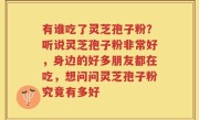 有谁吃了灵芝孢子粉？听说灵芝孢子粉非常好，身边的好多朋友都在吃，想问问灵芝孢子粉究竟有多好