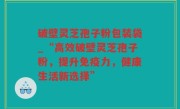 破壁灵芝孢子粉包装袋_“高效破壁灵芝孢子粉，提升免疫力，健康生活新选择”