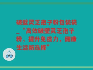 破壁灵芝孢子粉包装袋_“高效破壁灵芝孢子粉，提升免疫力，健康生活新选择”