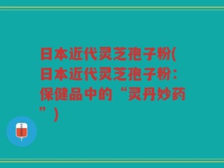 日本近代灵芝孢子粉(日本近代灵芝孢子粉：保健品中的“灵丹妙药”)